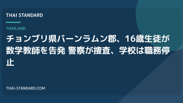 チョンブリ県バーンラムン郡、16歳生徒が数学教師を告発　警察が捜査、学校は職務停止