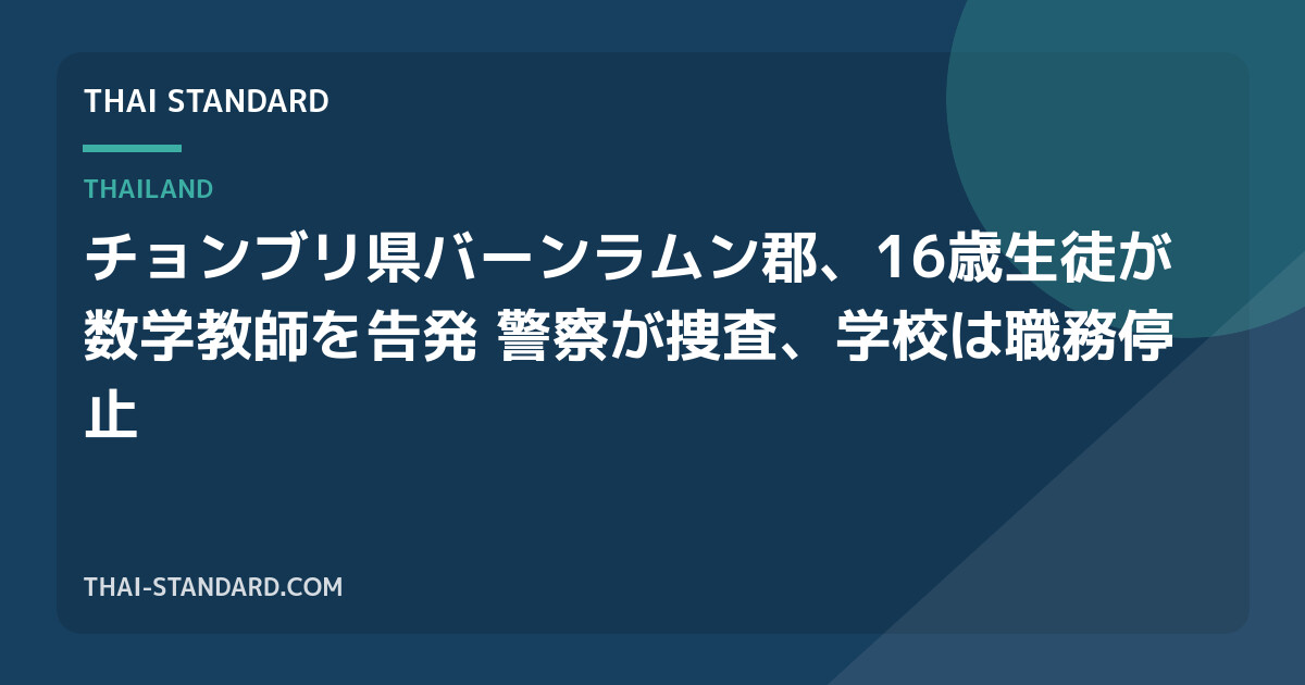 チョンブリ県バーンラムン郡、16歳生徒が数学教師を告発 警察が捜査、学校は職務停止